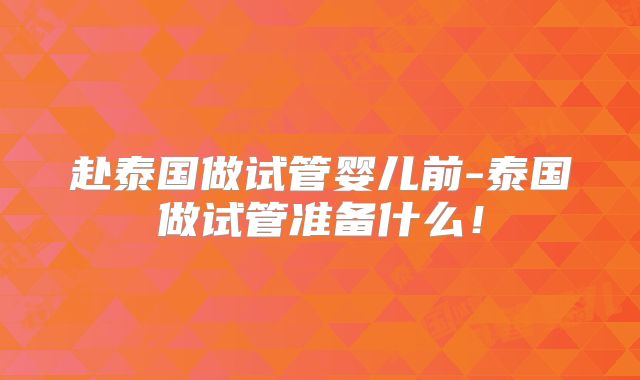赴泰国做试管婴儿前-泰国做试管准备什么！
