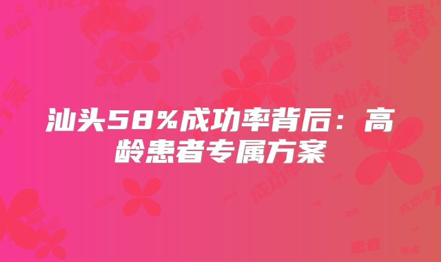 汕头58%成功率背后：高龄患者专属方案
