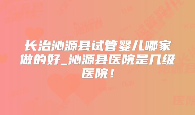 长治沁源县试管婴儿哪家做的好_沁源县医院是几级医院!