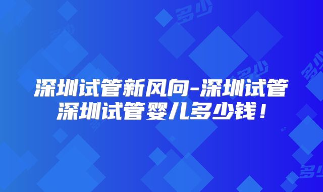 深圳试管新风向-深圳试管深圳试管婴儿多少钱！