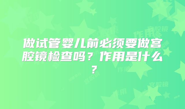 做试管婴儿前必须要做宫腔镜检查吗?作用是什么?