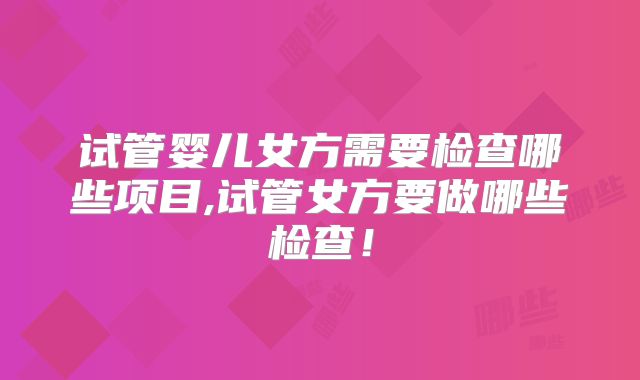 试管婴儿女方需要检查哪些项目,试管女方要做哪些检查!