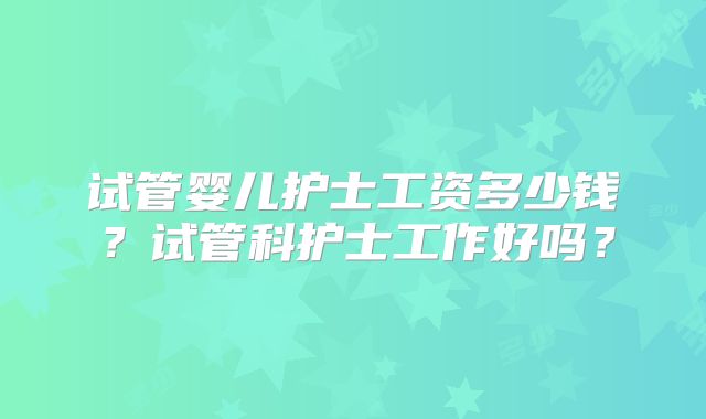 试管婴儿护士工资多少钱?试管科护士工作好吗?