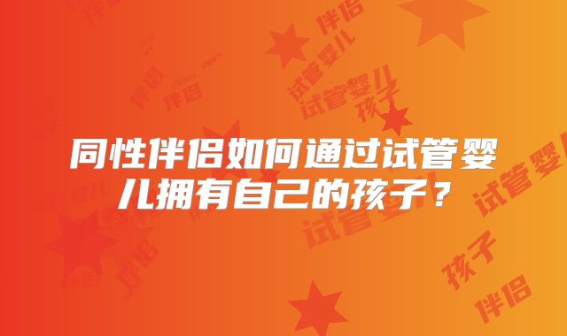 同性伴侣如何通过试管婴儿拥有自己的孩子?
