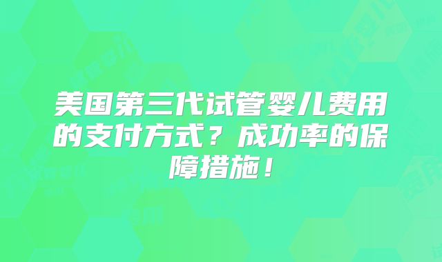 美国第三代试管婴儿费用的支付方式?成功率的保障措施!