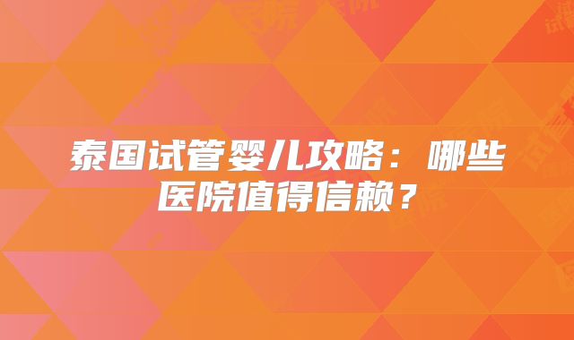 泰国试管婴儿攻略:哪些医院值得信赖?