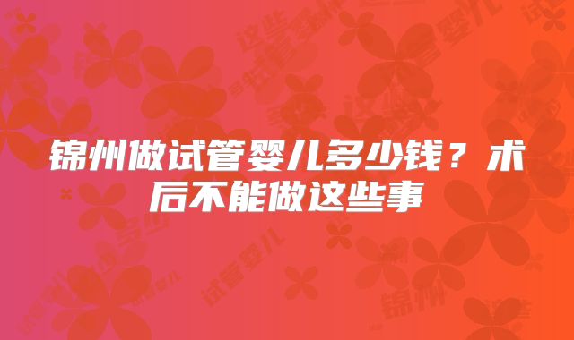 锦州做试管婴儿多少钱?术后不能做这些事