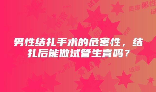 男性结扎手术的危害性,结扎后能做试管生育吗?