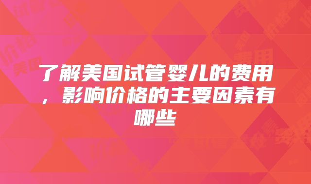 了解美国试管婴儿的费用，影响价格的主要因素有哪些
