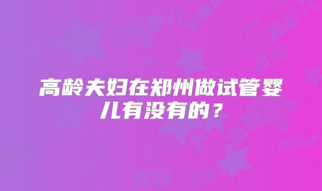 高龄夫妇在郑州做试管婴儿有没有的?