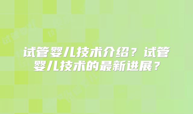试管婴儿技术介绍？试管婴儿技术的最新进展？