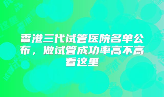香港三代试管医院名单公布，做试管成功率高不高看这里