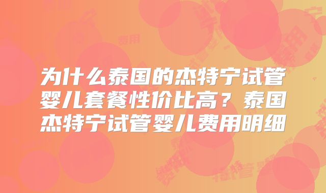 为什么泰国的杰特宁试管婴儿套餐性价比高?泰国杰特宁试管婴儿费用明细