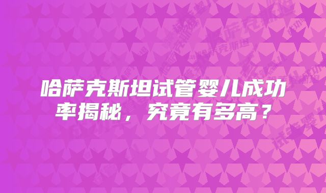 哈萨克斯坦试管婴儿成功率揭秘，究竟有多高？