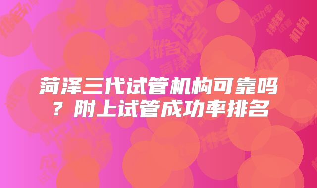 菏泽三代试管机构可靠吗?附上试管成功率排名