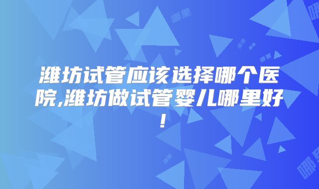 潍坊试管应该选择哪个医院,潍坊做试管婴儿哪里好!