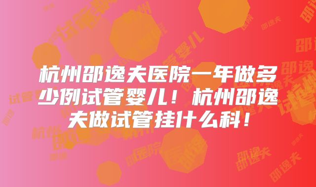 杭州邵逸夫医院一年做多少例试管婴儿!杭州邵逸夫做试管挂什么科!