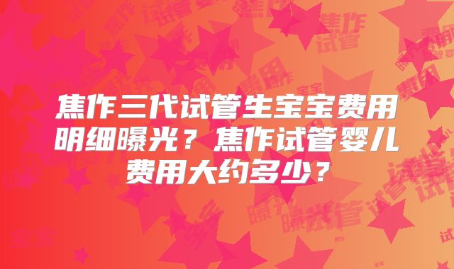 焦作三代试管生宝宝费用明细曝光?焦作试管婴儿费用大约多少?