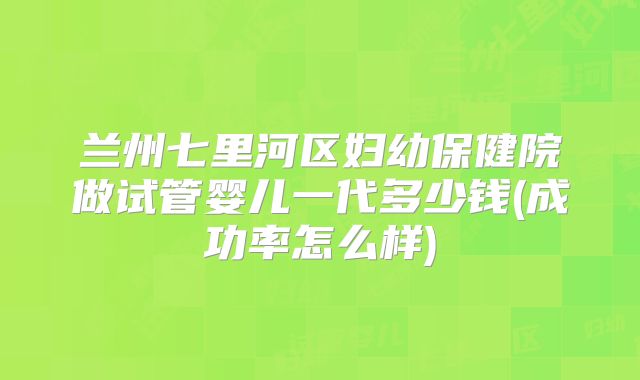兰州七里河区妇幼保健院做试管婴儿一代多少钱(成功率怎么样)