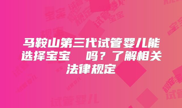 马鞍山第三代试管婴儿能选择宝宝� 吗？了解相关法律规定