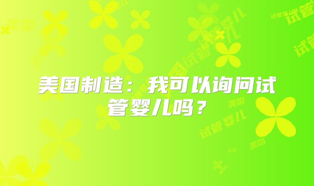 美国制造:我可以询问试管婴儿吗?