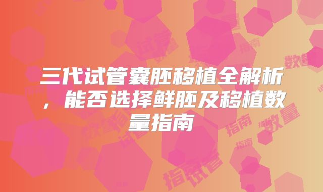 三代试管囊胚移植全解析,能否选择鲜胚及移植数量指南