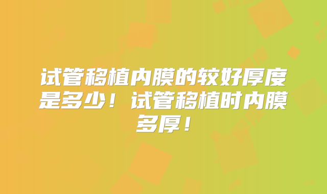 试管移植内膜的较好厚度是多少！试管移植时内膜多厚！