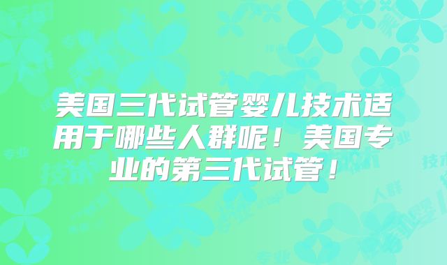 美国三代试管婴儿技术适用于哪些人群呢!美国专业的第三代试管!