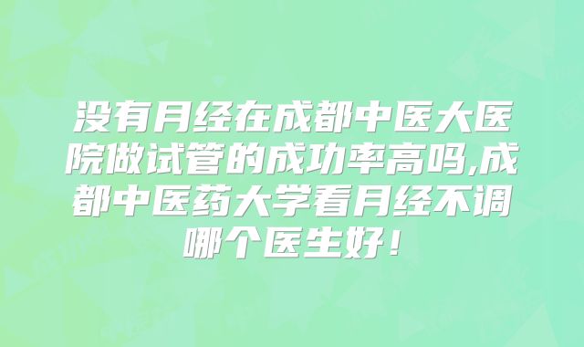 没有月经在成都中医大医院做试管的成功率高吗,成都中医药大学看月经不调哪个医生好!