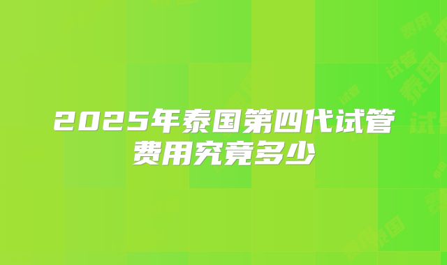 2025年泰国第四代试管费用究竟多少