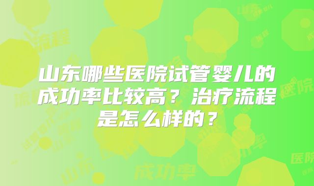 山东哪些医院试管婴儿的成功率比较高?治疗流程是怎么样的?