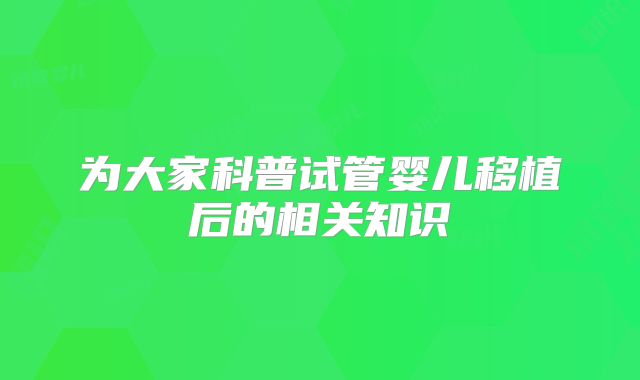 为大家科普试管婴儿移植后的相关知识