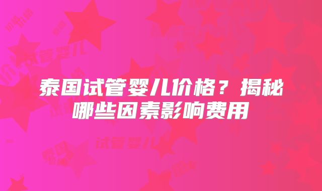 泰国试管婴儿价格?揭秘哪些因素影响费用
