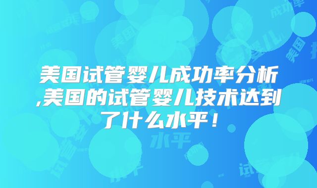 美国试管婴儿成功率分析,美国的试管婴儿技术达到了什么水平!