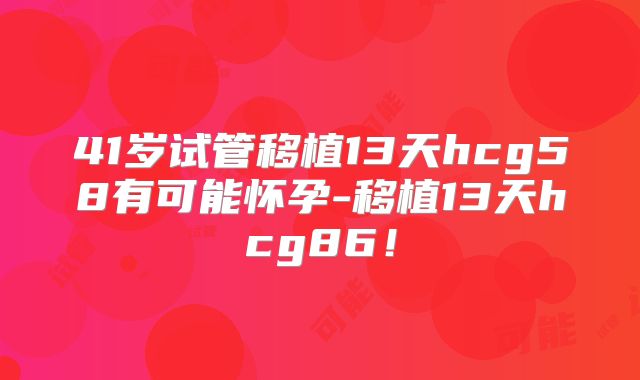 41岁试管移植13天hcg58有可能怀孕-移植13天hcg86！