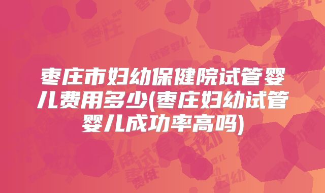 枣庄市妇幼保健院试管婴儿费用多少(枣庄妇幼试管婴儿成功率高吗)
