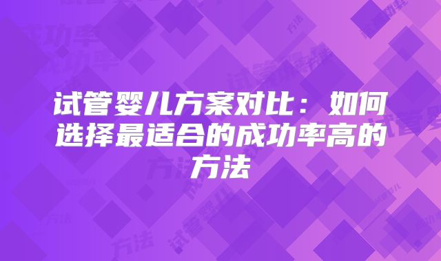 试管婴儿方案对比:如何选择最适合的成功率高的方法