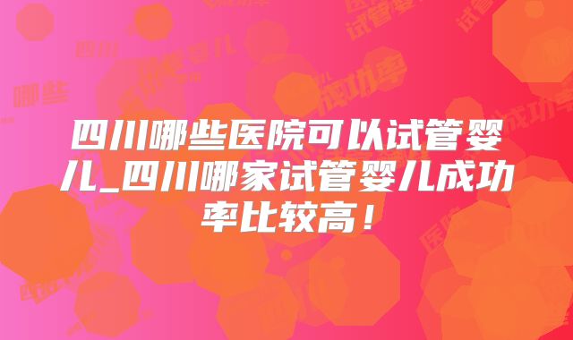 四川哪些医院可以试管婴儿_四川哪家试管婴儿成功率比较高！