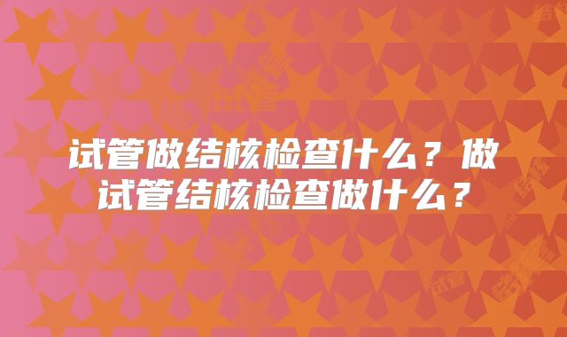 试管做结核检查什么？做试管结核检查做什么？