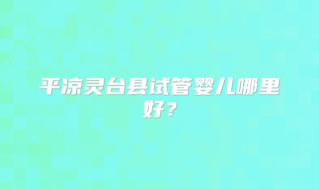 平凉灵台县试管婴儿哪里好？