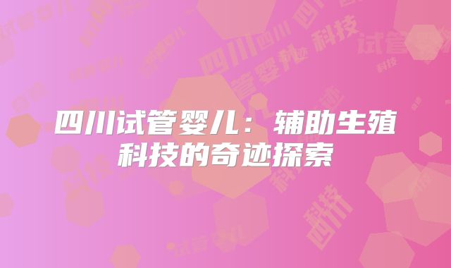 四川试管婴儿：辅助生殖科技的奇迹探索