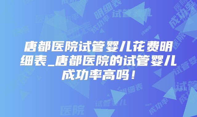 唐都医院试管婴儿花费明细表_唐都医院的试管婴儿成功率高吗!