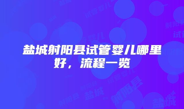 盐城射阳县试管婴儿哪里好,流程一览