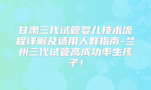 甘肃三代试管婴儿技术流程详解及适用人群指南-兰州三代试管高成功率生孩子!