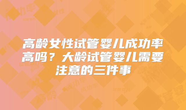高龄女性试管婴儿成功率高吗?大龄试管婴儿需要注意的三件事
