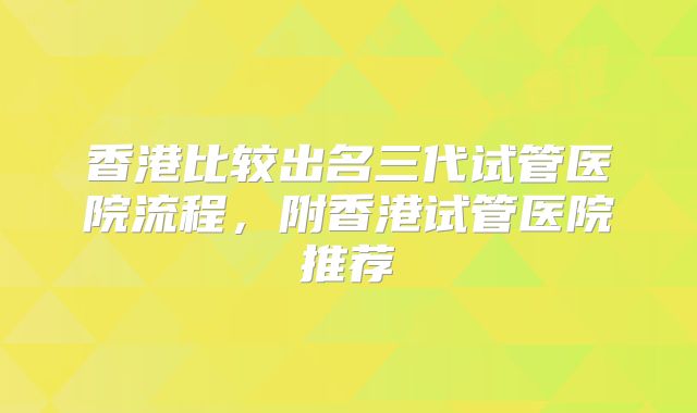 香港比较出名三代试管医院流程,附香港试管医院推荐