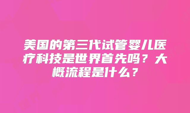 美国的第三代试管婴儿医疗科技是世界首先吗?大概流程是什么?