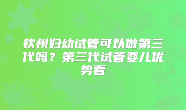 钦州妇幼试管可以做第三代吗?第三代试管婴儿优势看