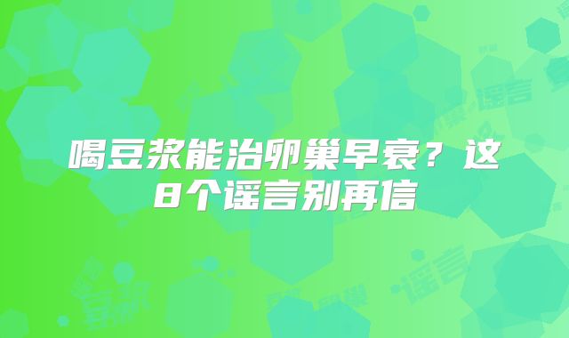 喝豆浆能治卵巢早衰?这8个谣言别再信