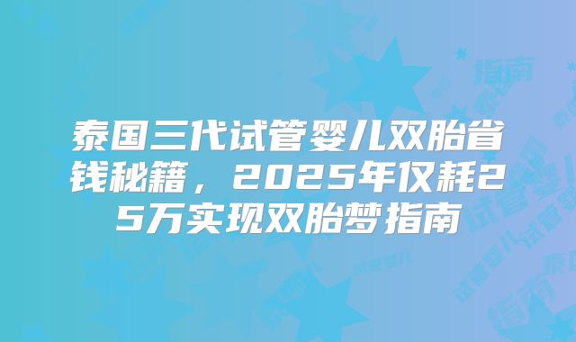 泰国三代试管婴儿双胎省钱秘籍,2025年仅耗25万实现双胎梦指南